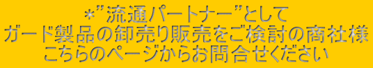 *”流通パートナー”として ガード製品の卸売り販売をご検討の商社様 こちらのページからお問合せください